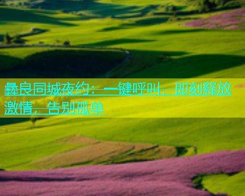 彝良同城夜约：一键呼叫，即刻释放激情，告别孤单  第2张