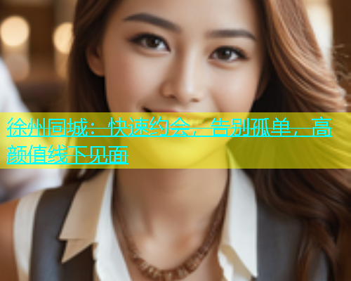 徐州同城：快速约会，告别孤单，高颜值线下见面  第1张