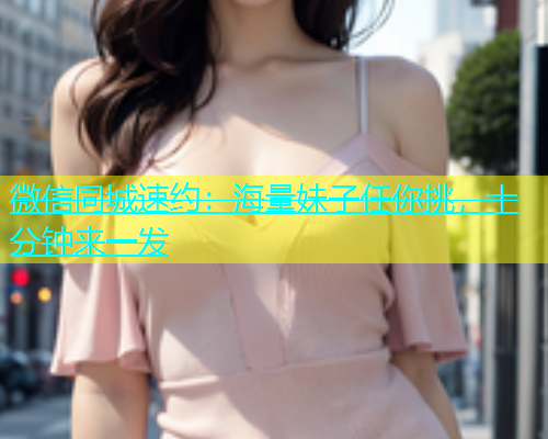 微信同城速约：海量妹子任你挑，十分钟来一发  第1张
