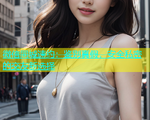 微信同城速约：鉴别真假，安全私密的交友新选择  第1张