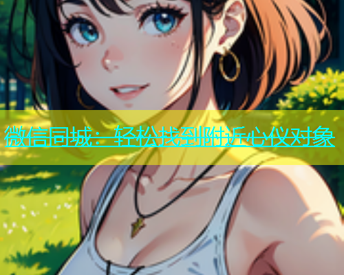 微信同城：轻松找到附近心仪对象  第1张
