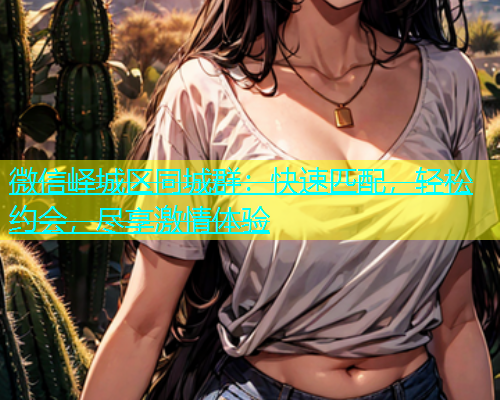 微信峄城区同城群：快速匹配，轻松约会，尽享激情体验  第1张