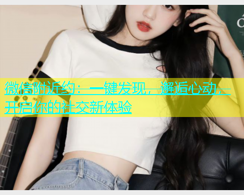 微信附近约：一键发现，邂逅心动，开启你的社交新体验  第1张