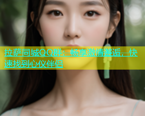 拉萨同城QQ群：畅享激情邂逅，快速找到心仪伴侣  第2张