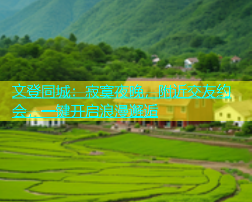 文登同城：寂寞夜晚，附近交友约会，一键开启浪漫邂逅  第1张
