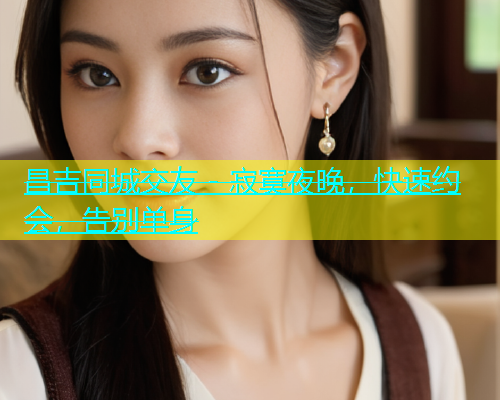 昌吉同城交友 - 寂寞夜晚，快速约会，告别单身  第1张