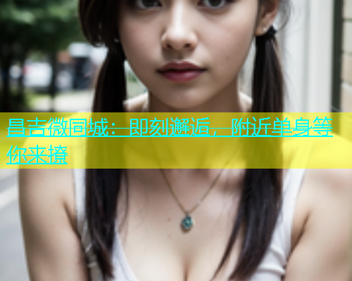 昌吉微同城：即刻邂逅，附近单身等你来撩  第1张