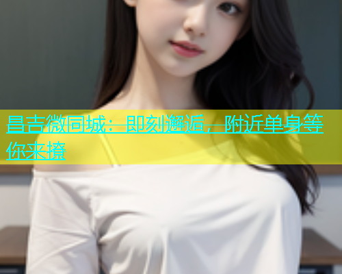 昌吉微同城：即刻邂逅，附近单身等你来撩  第2张