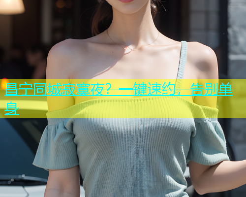 昌宁同城寂寞夜？一键速约，告别单身  第1张