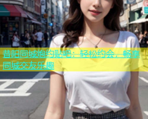 昔阳同城炮约贴吧：轻松约会，畅享同城交友乐趣  第1张