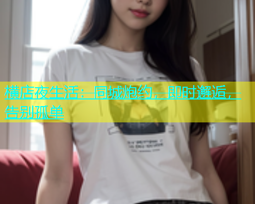 横店夜生活：同城炮约，即时邂逅，告别孤单  第2张