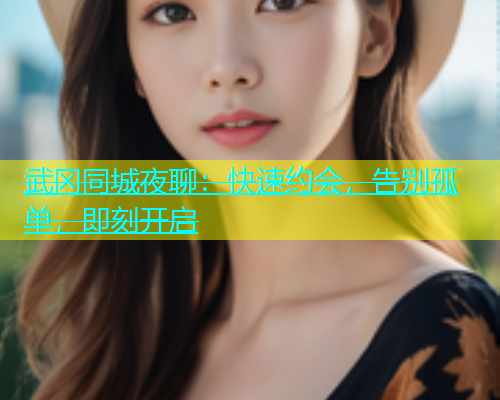武冈同城夜聊：快速约会，告别孤单，即刻开启  第1张