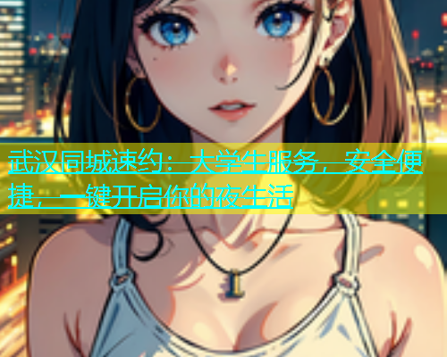 武汉同城速约：大学生服务，安全便捷，一键开启你的夜生活  第1张