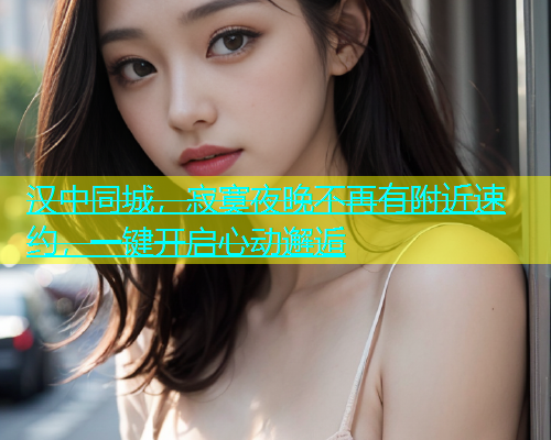 汉中同城，寂寞夜晚不再有附近速约，一键开启心动邂逅  第1张