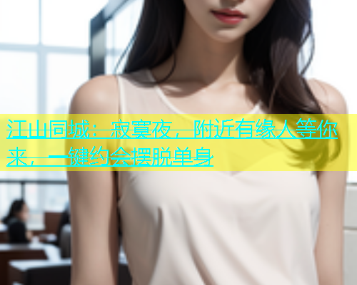 江山同城：寂寞夜，附近有缘人等你来，一键约会摆脱单身  第1张