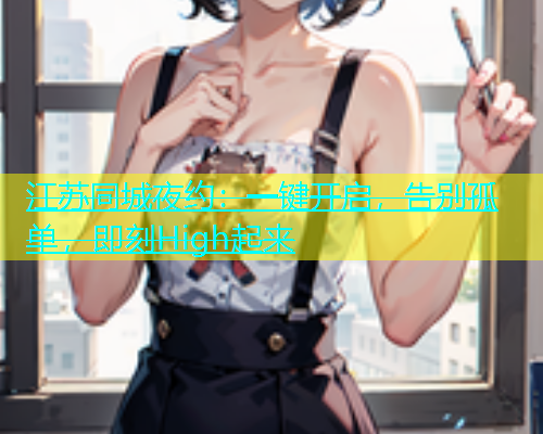 江苏同城夜约：一键开启，告别孤单，即刻High起来  第1张