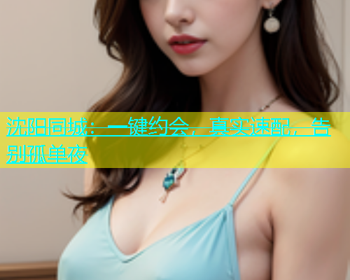 沈阳同城：一键约会，真实速配，告别孤单夜  第1张