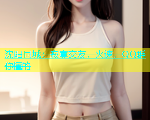 沈阳同城：寂寞交友，火速，QQ群你懂的  第1张