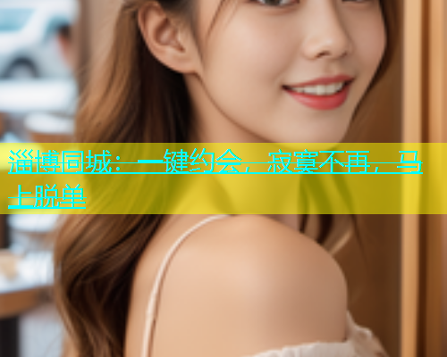 淄博同城：一键约会，寂寞不再，马上脱单  第2张