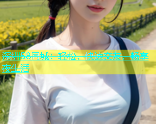 深圳58同城：轻松，快速交友，畅享夜生活  第1张