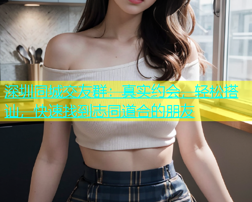 深圳同城交友群：真实约会，轻松搭讪，快速找到志同道合的朋友  第1张