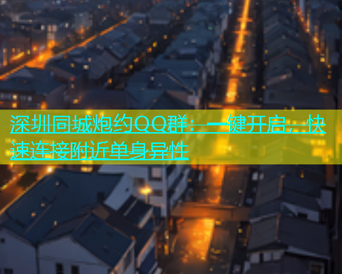 深圳同城炮约QQ群：一键开启，快速连接附近单身异性  第1张