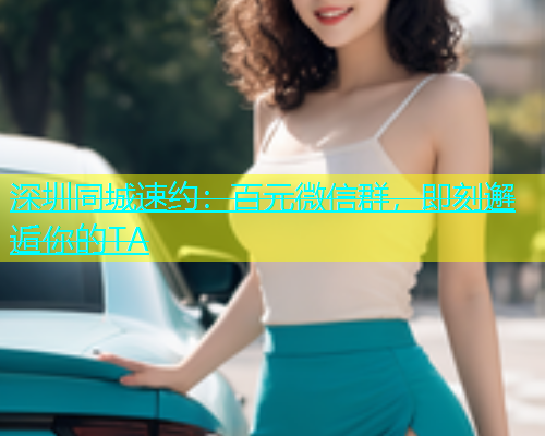 深圳同城速约：百元微信群，即刻邂逅你的TA  第1张