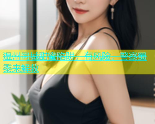 温州同城甜蜜陷阱，有风险，警察蜀黍来解救  第2张