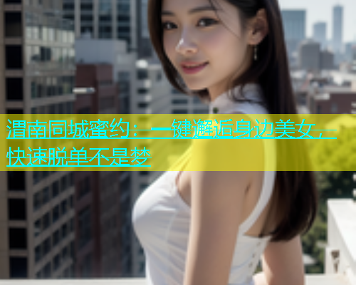 渭南同城蜜约：一键邂逅身边美女，快速脱单不是梦  第1张