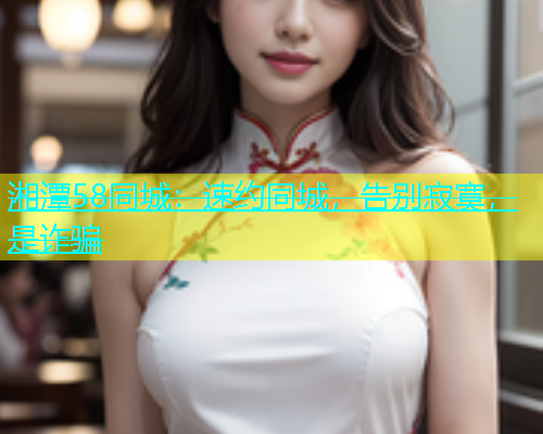 湘潭58同城：速约同城，告别寂寞，是诈骗  第1张