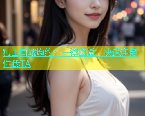 独山同城炮约：一键邂逅，快速连接你我TA  第1张