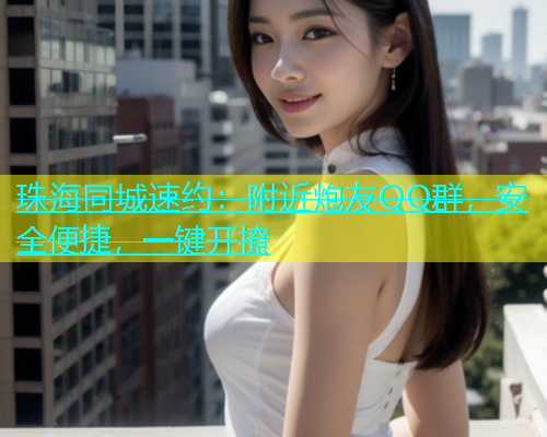 珠海同城速约：附近炮友QQ群，安全便捷，一键开撩  第1张