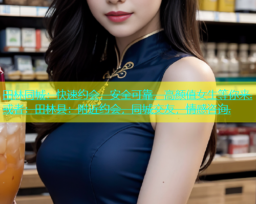 田林同城：快速约会，安全可靠，高颜值女生等你来.或者：田林县：附近约会，同城交友，情感咨询.  第1张