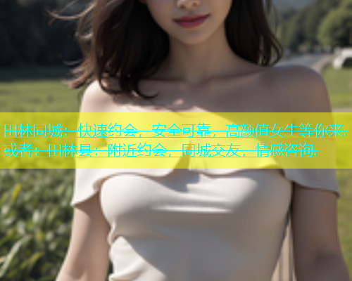 田林同城：快速约会，安全可靠，高颜值女生等你来.或者：田林县：附近约会，同城交友，情感咨询.  第2张