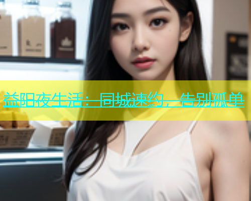 益阳夜生活：同城速约，告别孤单  第1张