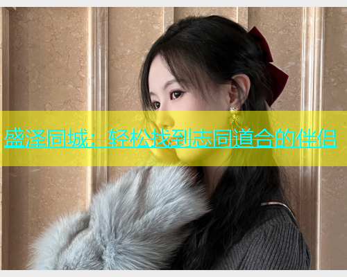 盛泽同城：轻松找到志同道合的伴侣  第1张
