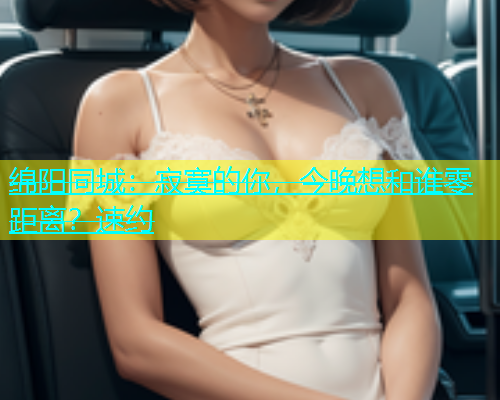 绵阳同城：寂寞的你，今晚想和谁零距离？速约  第2张