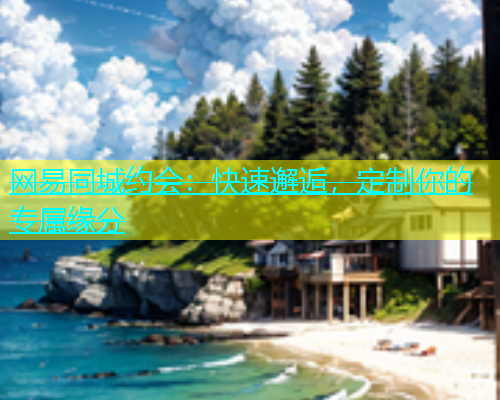 网易同城约会：快速邂逅，定制你的专属缘分  第1张