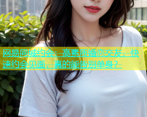 网易同城约会：高素质婚恋交友，快速约会见面，真的能告别单身？  第1张