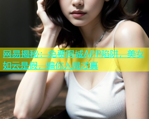 网易揭秘：免费同城APP陷阱，美女如云是假，骗你入局才真  第1张