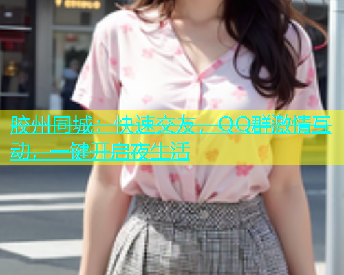 胶州同城：快速交友，QQ群激情互动，一键开启夜生活  第1张