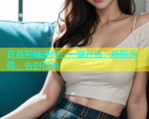 许昌同城速约：一键开启，畅聊无限，告别孤单  第1张