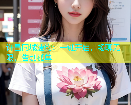 许昌同城速约：一键开启，畅聊无限，告别孤单  第2张