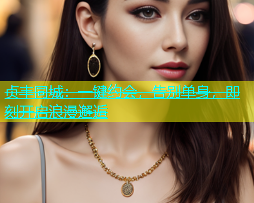 贞丰同城：一键约会，告别单身，即刻开启浪漫邂逅  第1张