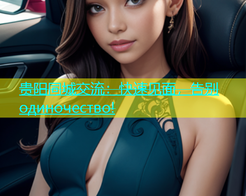 贵阳同城交流：快速见面，告别 одиночество!  第1张