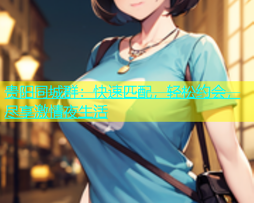 贵阳同城群：快速匹配，轻松约会，尽享激情夜生活  第1张