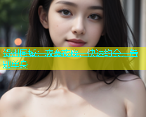 贺州同城：寂寞夜晚，快速约会，告别单身  第1张
