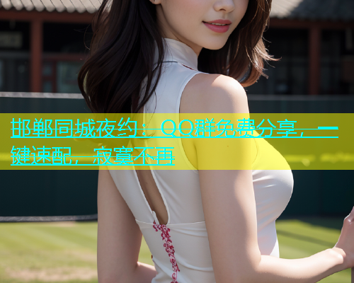 邯郸同城夜约：QQ群免费分享，一键速配，寂寞不再  第1张