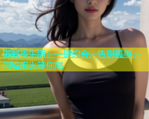 邯郸夜生活：一键约会，告别孤单，同城炮火等你燃  第1张