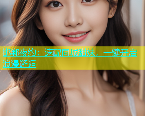 邯郸夜约：速配同城甜妹，一键开启浪漫邂逅  第2张